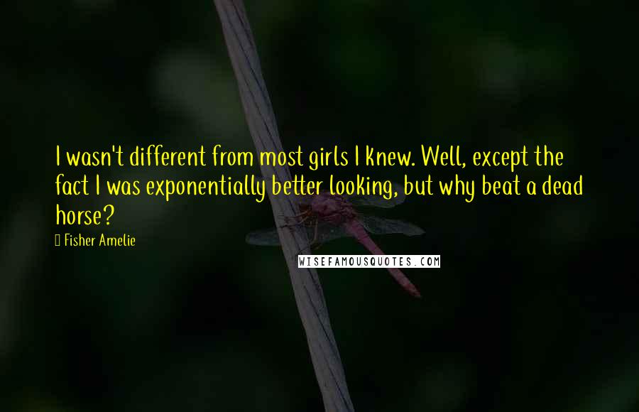 Fisher Amelie Quotes: I wasn't different from most girls I knew. Well, except the fact I was exponentially better looking, but why beat a dead horse?