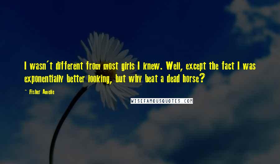 Fisher Amelie Quotes: I wasn't different from most girls I knew. Well, except the fact I was exponentially better looking, but why beat a dead horse?