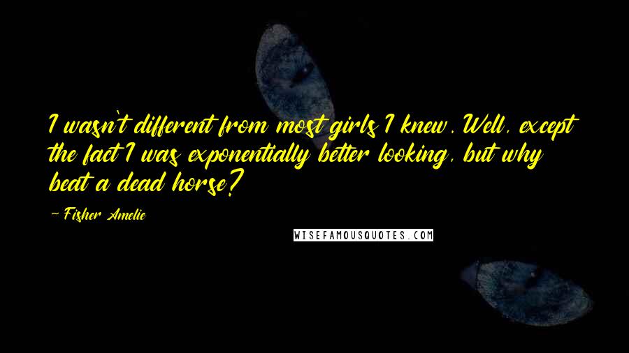 Fisher Amelie Quotes: I wasn't different from most girls I knew. Well, except the fact I was exponentially better looking, but why beat a dead horse?