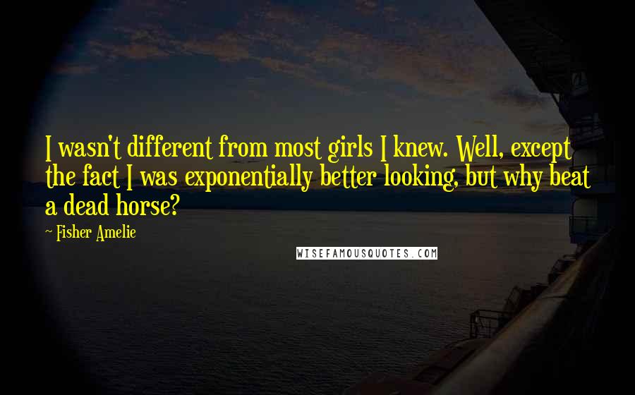 Fisher Amelie Quotes: I wasn't different from most girls I knew. Well, except the fact I was exponentially better looking, but why beat a dead horse?