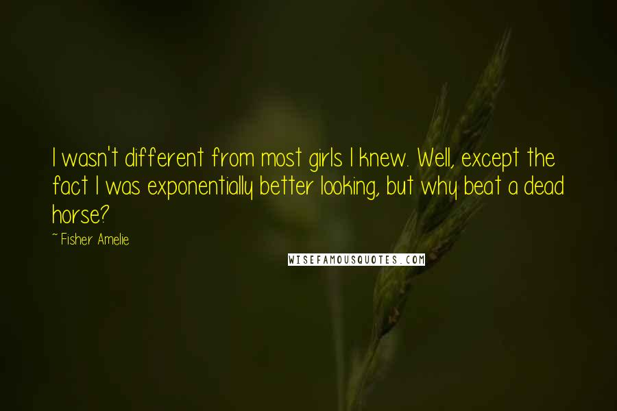 Fisher Amelie Quotes: I wasn't different from most girls I knew. Well, except the fact I was exponentially better looking, but why beat a dead horse?