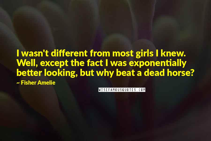 Fisher Amelie Quotes: I wasn't different from most girls I knew. Well, except the fact I was exponentially better looking, but why beat a dead horse?