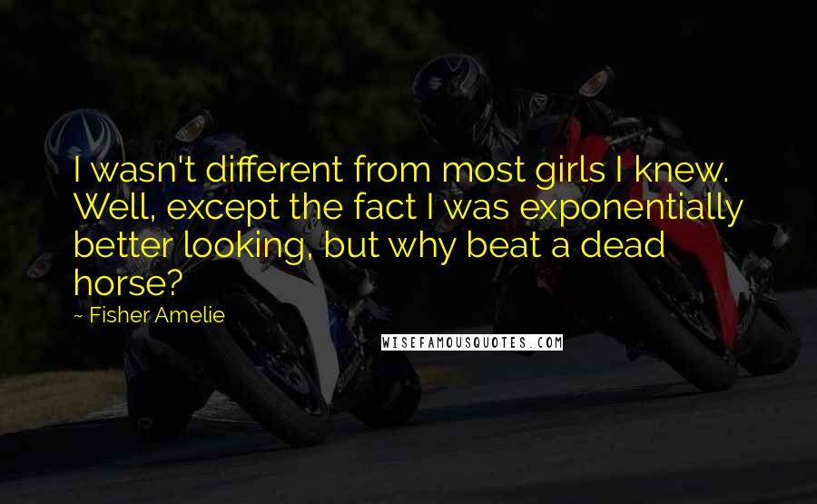 Fisher Amelie Quotes: I wasn't different from most girls I knew. Well, except the fact I was exponentially better looking, but why beat a dead horse?