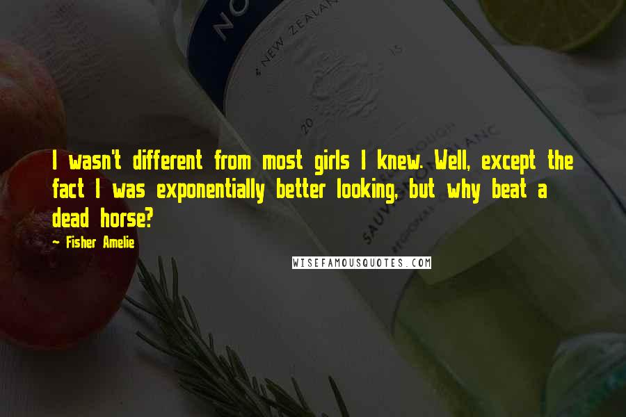 Fisher Amelie Quotes: I wasn't different from most girls I knew. Well, except the fact I was exponentially better looking, but why beat a dead horse?