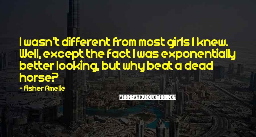 Fisher Amelie Quotes: I wasn't different from most girls I knew. Well, except the fact I was exponentially better looking, but why beat a dead horse?