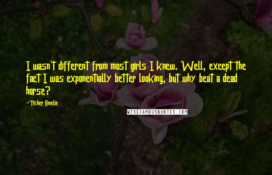 Fisher Amelie Quotes: I wasn't different from most girls I knew. Well, except the fact I was exponentially better looking, but why beat a dead horse?