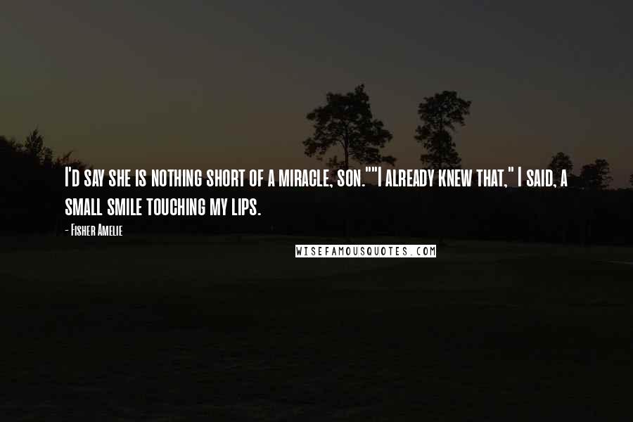 Fisher Amelie Quotes: I'd say she is nothing short of a miracle, son.""I already knew that," I said, a small smile touching my lips.