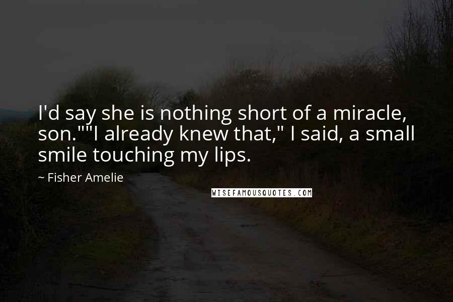 Fisher Amelie Quotes: I'd say she is nothing short of a miracle, son.""I already knew that," I said, a small smile touching my lips.