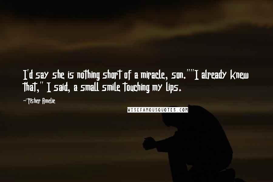 Fisher Amelie Quotes: I'd say she is nothing short of a miracle, son.""I already knew that," I said, a small smile touching my lips.