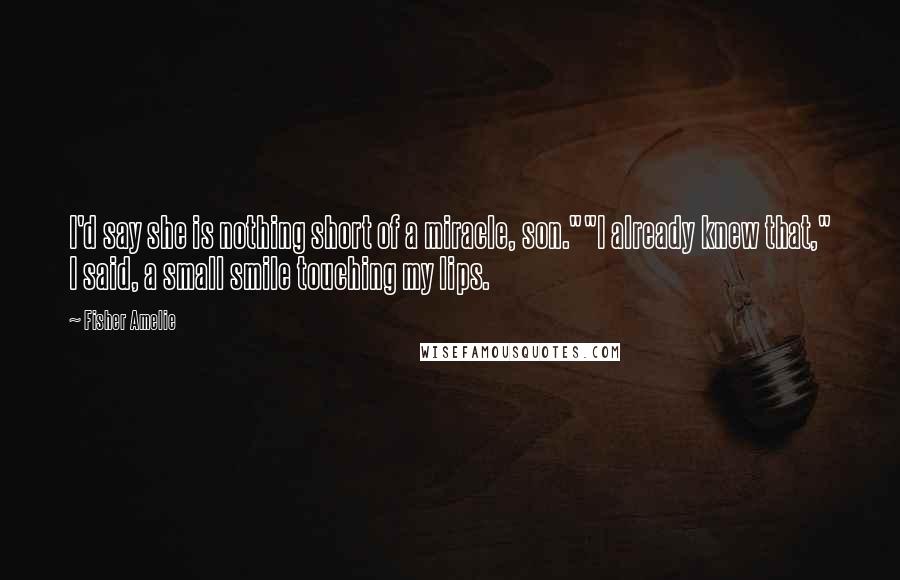 Fisher Amelie Quotes: I'd say she is nothing short of a miracle, son.""I already knew that," I said, a small smile touching my lips.