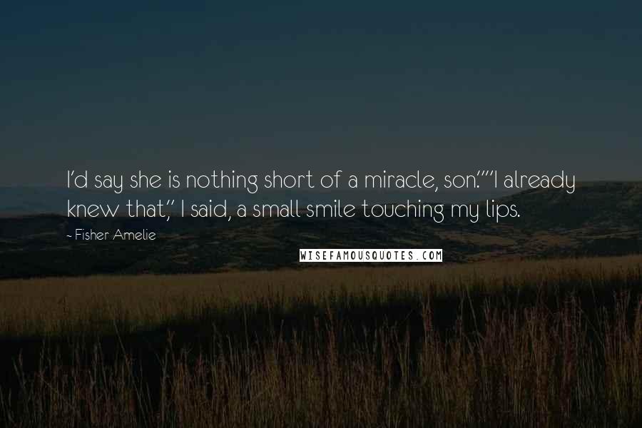Fisher Amelie Quotes: I'd say she is nothing short of a miracle, son.""I already knew that," I said, a small smile touching my lips.
