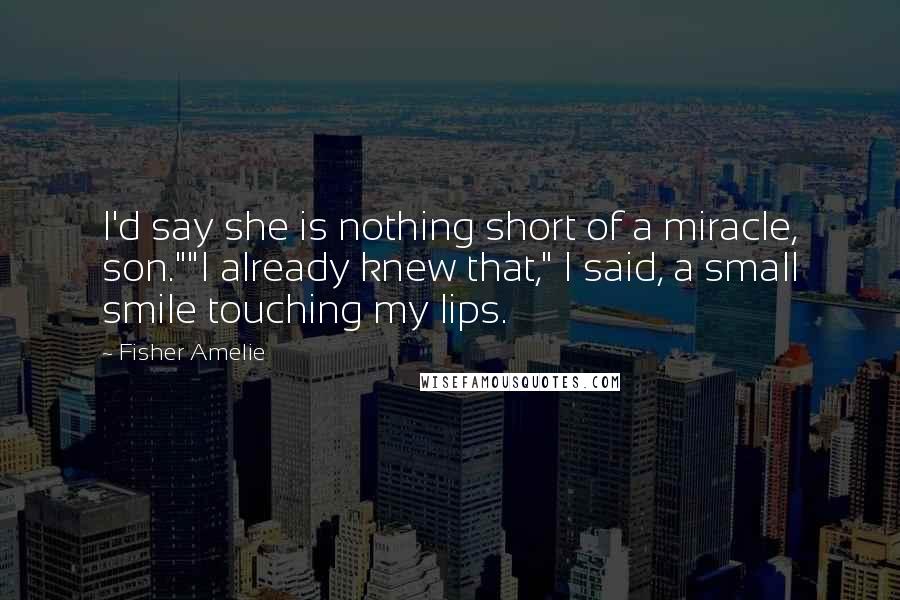 Fisher Amelie Quotes: I'd say she is nothing short of a miracle, son.""I already knew that," I said, a small smile touching my lips.
