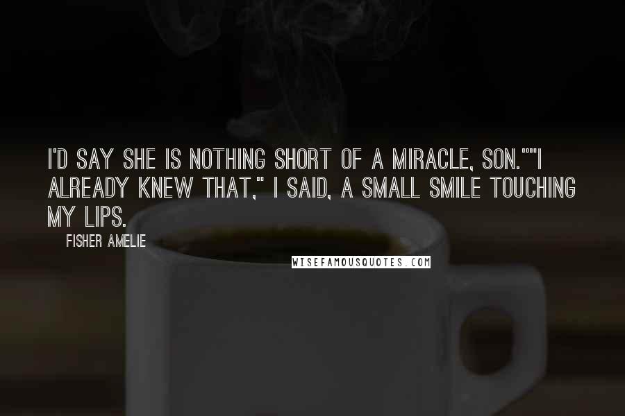 Fisher Amelie Quotes: I'd say she is nothing short of a miracle, son.""I already knew that," I said, a small smile touching my lips.