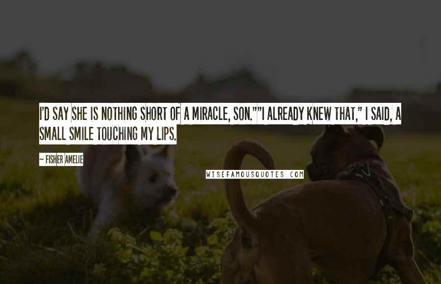 Fisher Amelie Quotes: I'd say she is nothing short of a miracle, son.""I already knew that," I said, a small smile touching my lips.