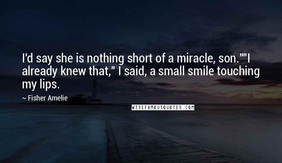 Fisher Amelie Quotes: I'd say she is nothing short of a miracle, son.""I already knew that," I said, a small smile touching my lips.