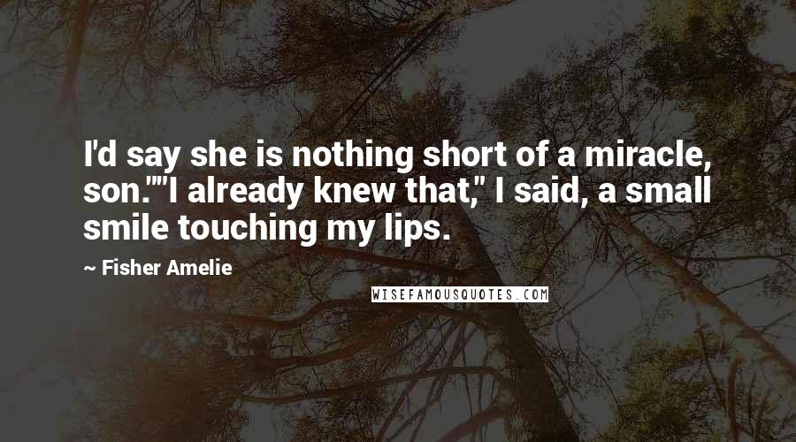 Fisher Amelie Quotes: I'd say she is nothing short of a miracle, son.""I already knew that," I said, a small smile touching my lips.