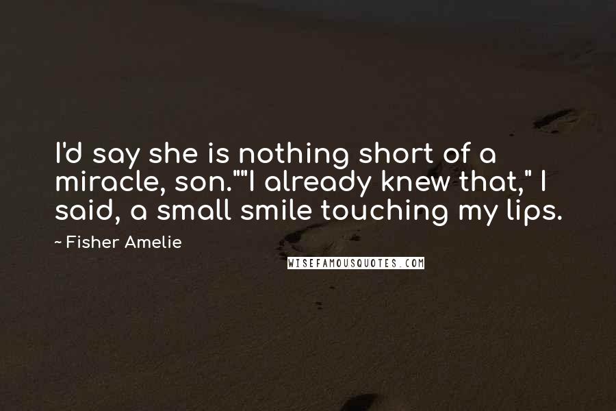 Fisher Amelie Quotes: I'd say she is nothing short of a miracle, son.""I already knew that," I said, a small smile touching my lips.