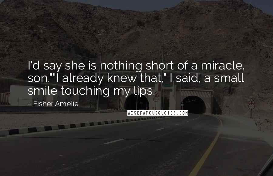 Fisher Amelie Quotes: I'd say she is nothing short of a miracle, son.""I already knew that," I said, a small smile touching my lips.