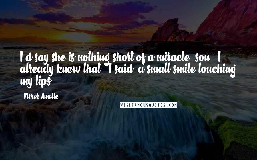 Fisher Amelie Quotes: I'd say she is nothing short of a miracle, son.""I already knew that," I said, a small smile touching my lips.