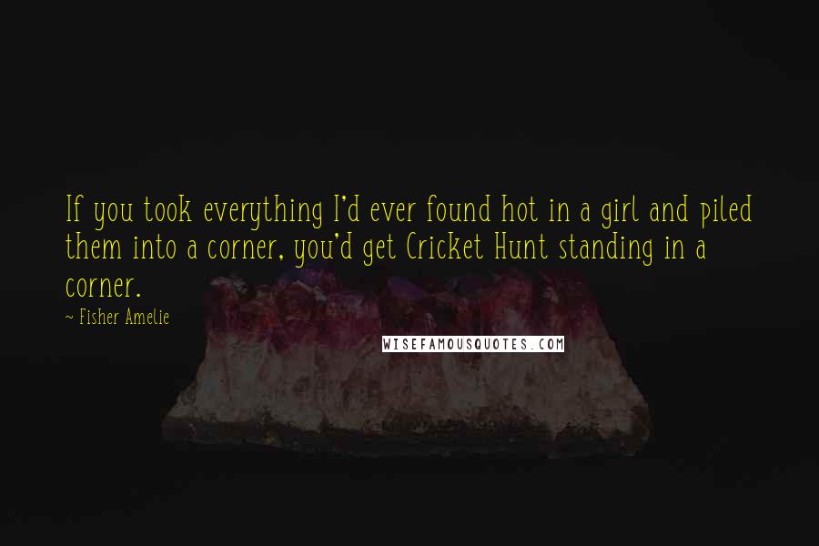 Fisher Amelie Quotes: If you took everything I'd ever found hot in a girl and piled them into a corner, you'd get Cricket Hunt standing in a corner.