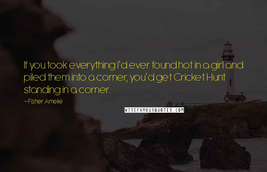 Fisher Amelie Quotes: If you took everything I'd ever found hot in a girl and piled them into a corner, you'd get Cricket Hunt standing in a corner.