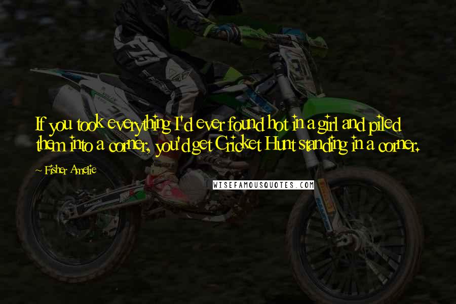 Fisher Amelie Quotes: If you took everything I'd ever found hot in a girl and piled them into a corner, you'd get Cricket Hunt standing in a corner.