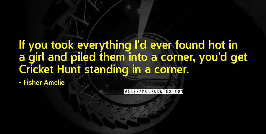 Fisher Amelie Quotes: If you took everything I'd ever found hot in a girl and piled them into a corner, you'd get Cricket Hunt standing in a corner.