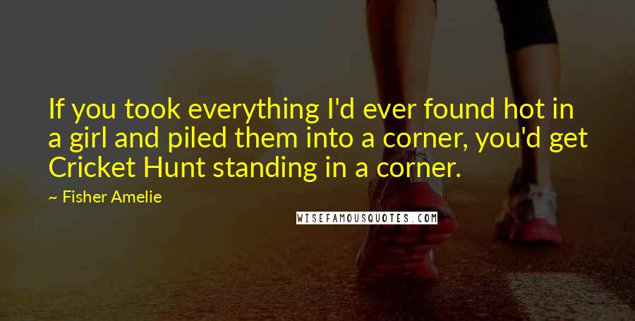 Fisher Amelie Quotes: If you took everything I'd ever found hot in a girl and piled them into a corner, you'd get Cricket Hunt standing in a corner.