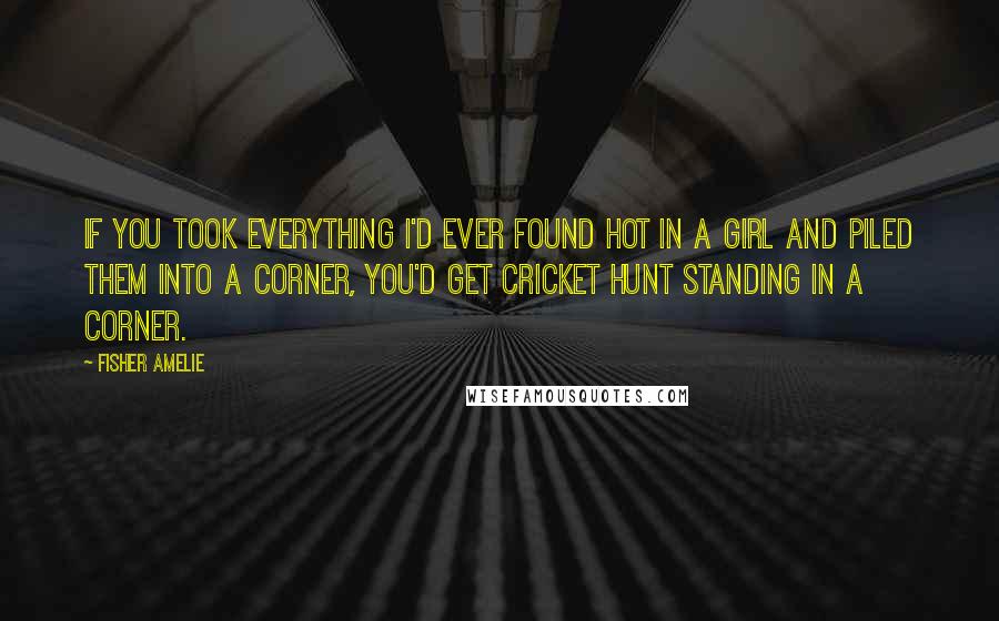 Fisher Amelie Quotes: If you took everything I'd ever found hot in a girl and piled them into a corner, you'd get Cricket Hunt standing in a corner.