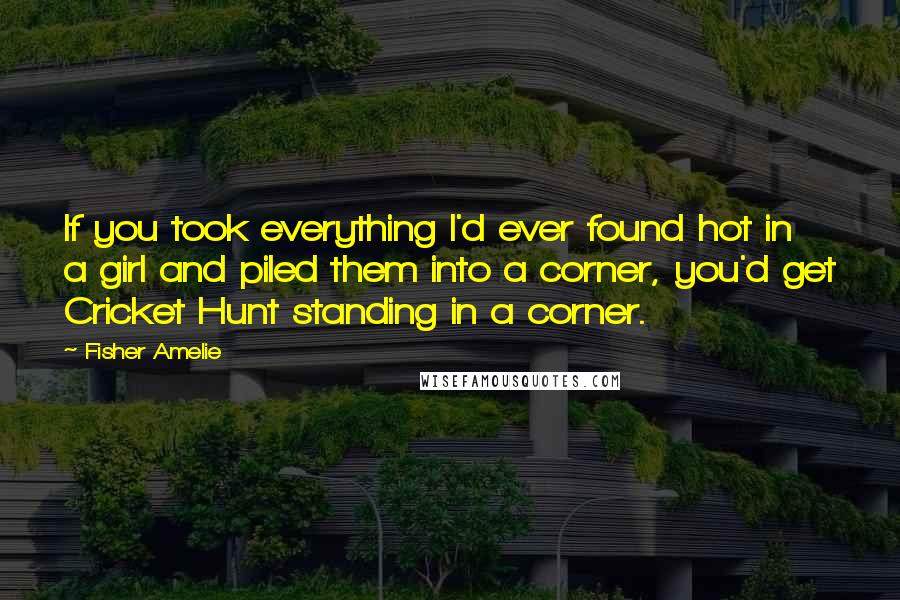 Fisher Amelie Quotes: If you took everything I'd ever found hot in a girl and piled them into a corner, you'd get Cricket Hunt standing in a corner.