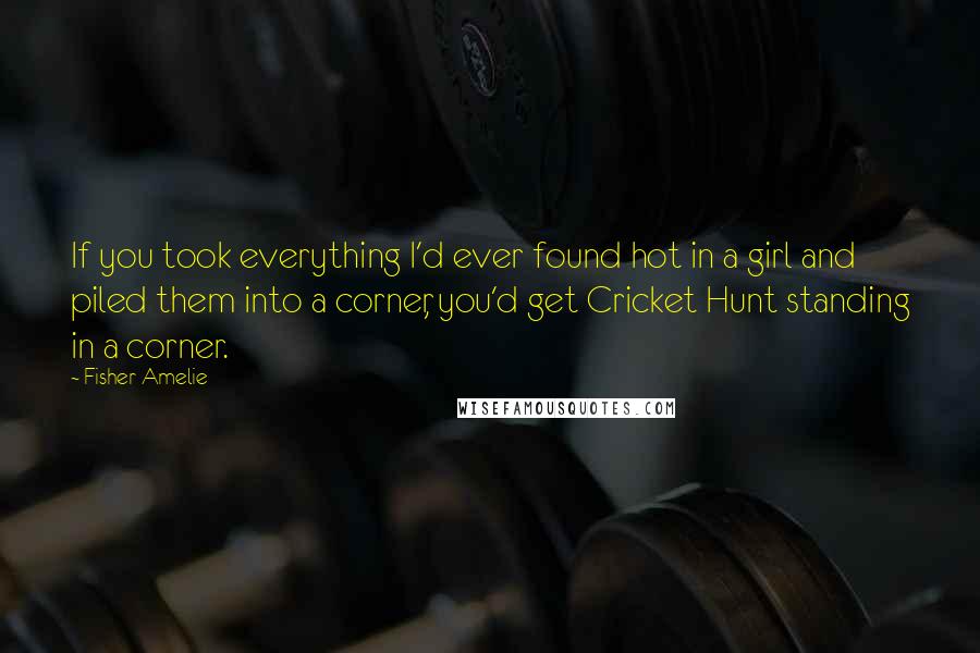 Fisher Amelie Quotes: If you took everything I'd ever found hot in a girl and piled them into a corner, you'd get Cricket Hunt standing in a corner.