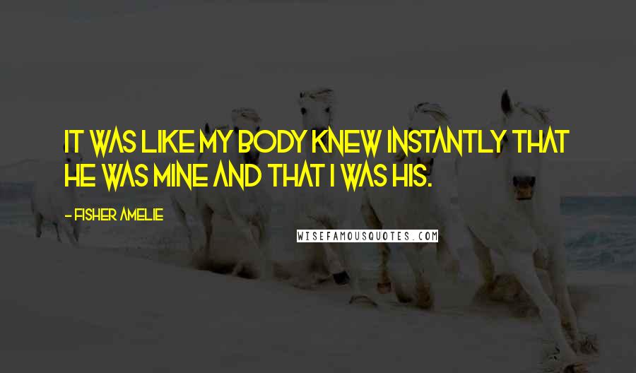 Fisher Amelie Quotes: It was like my body knew instantly that he was mine and that I was his.