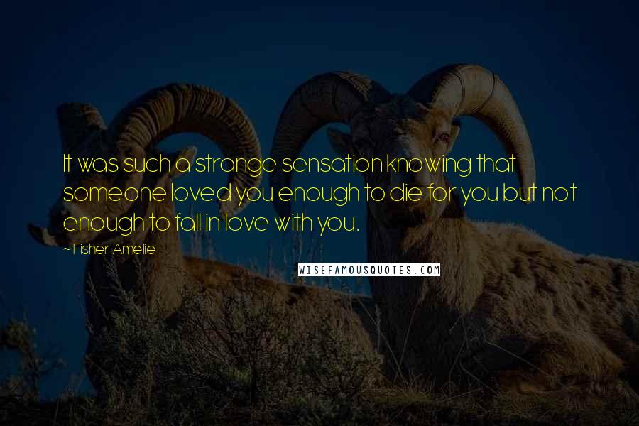 Fisher Amelie Quotes: It was such a strange sensation knowing that someone loved you enough to die for you but not enough to fall in love with you.