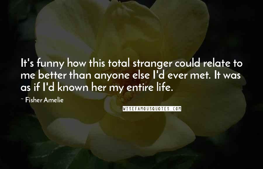 Fisher Amelie Quotes: It's funny how this total stranger could relate to me better than anyone else I'd ever met. It was as if I'd known her my entire life.