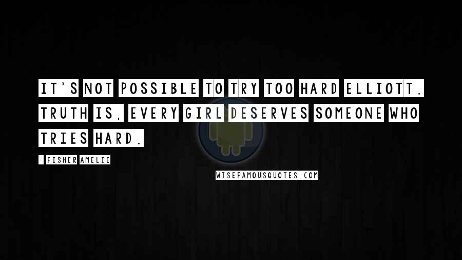 Fisher Amelie Quotes: It's not possible to try too hard Elliott. Truth is, every girl deserves someone who tries hard.
