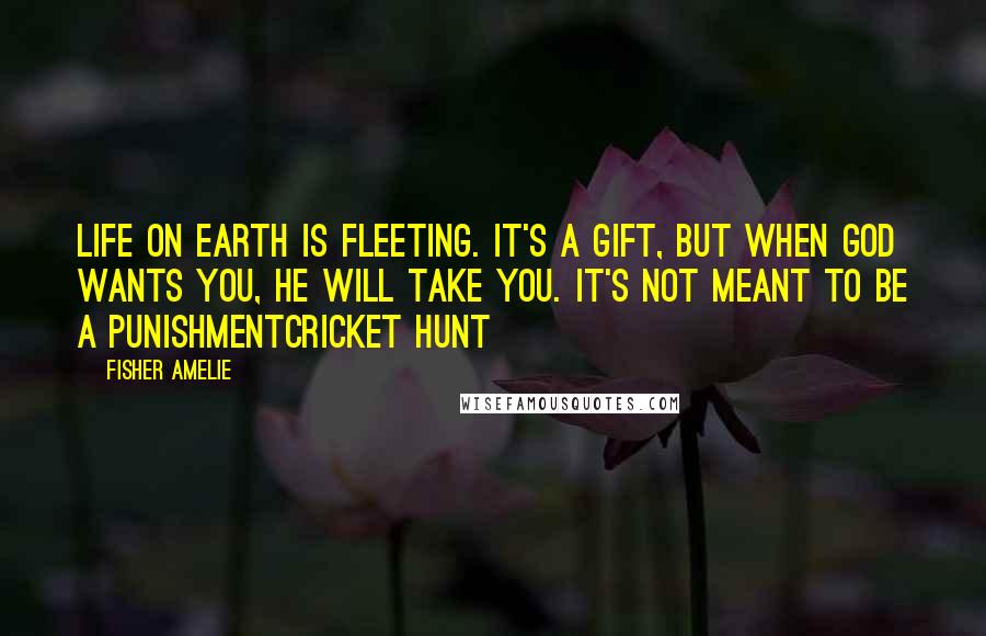 Fisher Amelie Quotes: Life on Earth is fleeting. It's a gift, but when God wants you, He will take you. It's not meant to be a punishmentCricket Hunt