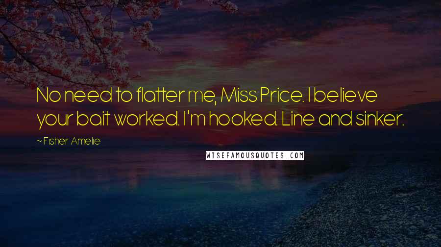 Fisher Amelie Quotes: No need to flatter me, Miss Price. I believe your bait worked. I'm hooked. Line and sinker.