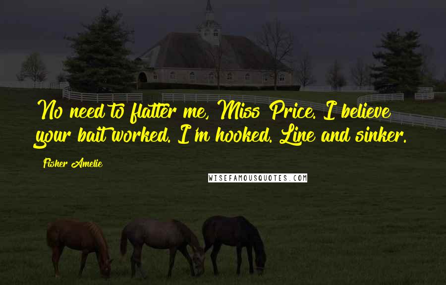 Fisher Amelie Quotes: No need to flatter me, Miss Price. I believe your bait worked. I'm hooked. Line and sinker.