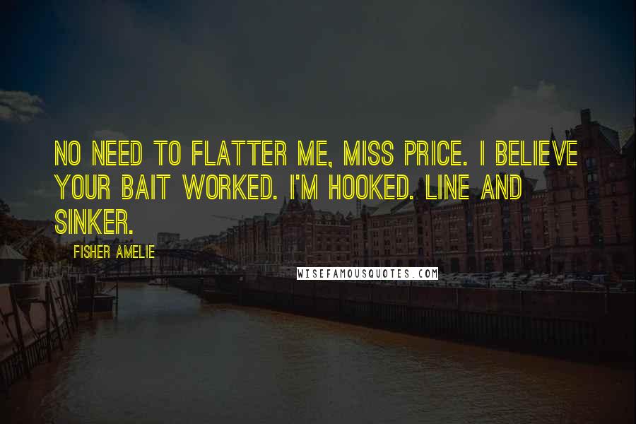 Fisher Amelie Quotes: No need to flatter me, Miss Price. I believe your bait worked. I'm hooked. Line and sinker.