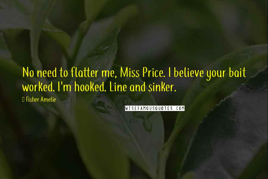 Fisher Amelie Quotes: No need to flatter me, Miss Price. I believe your bait worked. I'm hooked. Line and sinker.