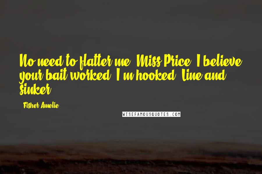 Fisher Amelie Quotes: No need to flatter me, Miss Price. I believe your bait worked. I'm hooked. Line and sinker.