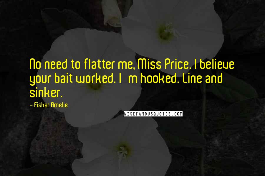 Fisher Amelie Quotes: No need to flatter me, Miss Price. I believe your bait worked. I'm hooked. Line and sinker.