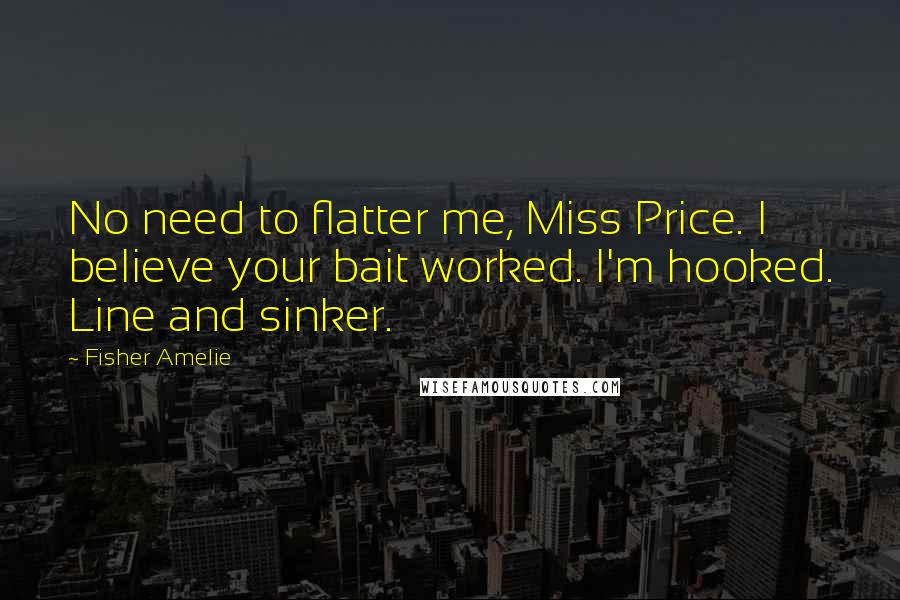 Fisher Amelie Quotes: No need to flatter me, Miss Price. I believe your bait worked. I'm hooked. Line and sinker.