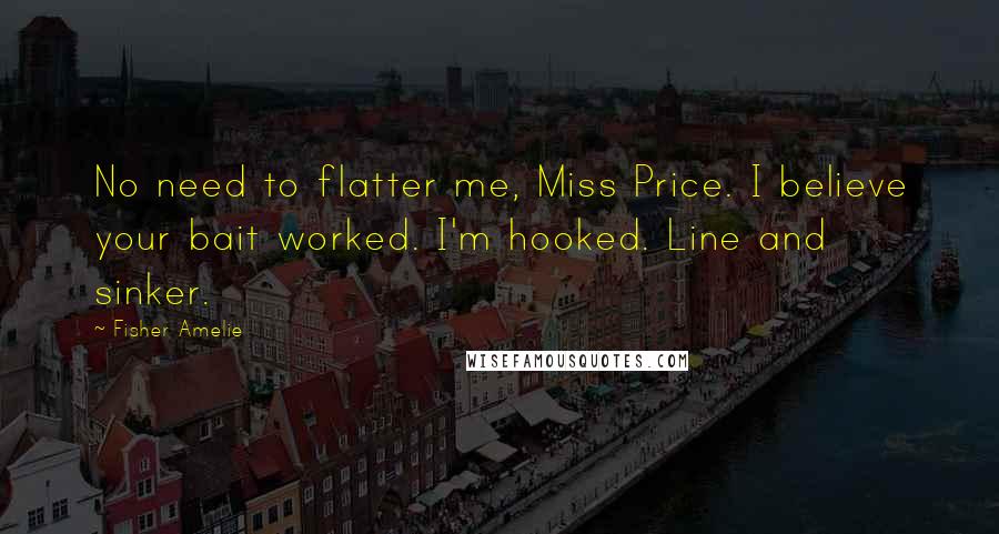 Fisher Amelie Quotes: No need to flatter me, Miss Price. I believe your bait worked. I'm hooked. Line and sinker.