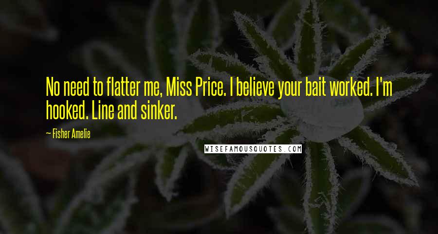 Fisher Amelie Quotes: No need to flatter me, Miss Price. I believe your bait worked. I'm hooked. Line and sinker.