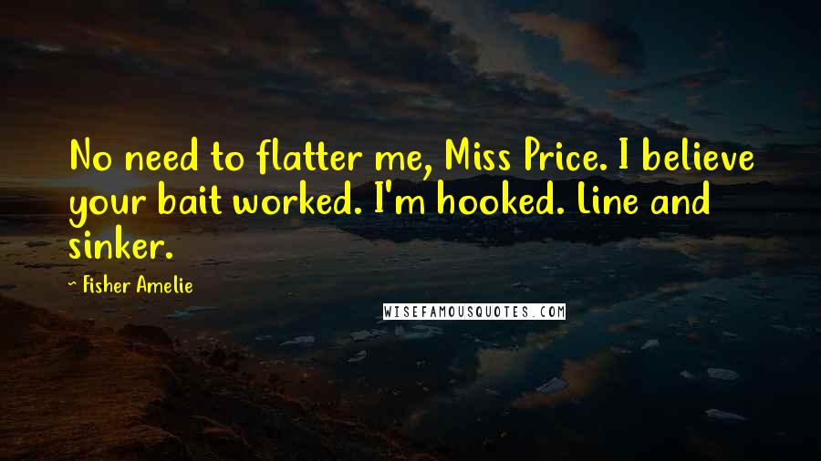 Fisher Amelie Quotes: No need to flatter me, Miss Price. I believe your bait worked. I'm hooked. Line and sinker.