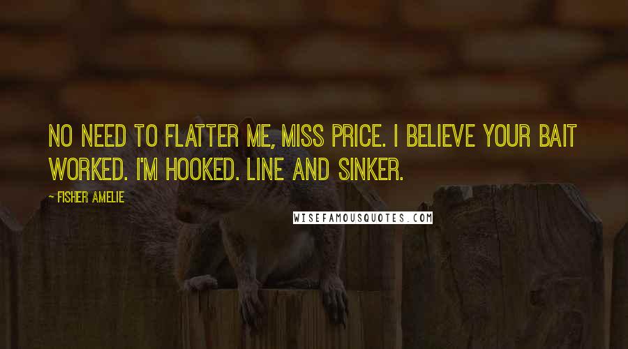 Fisher Amelie Quotes: No need to flatter me, Miss Price. I believe your bait worked. I'm hooked. Line and sinker.