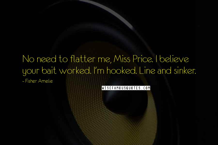 Fisher Amelie Quotes: No need to flatter me, Miss Price. I believe your bait worked. I'm hooked. Line and sinker.