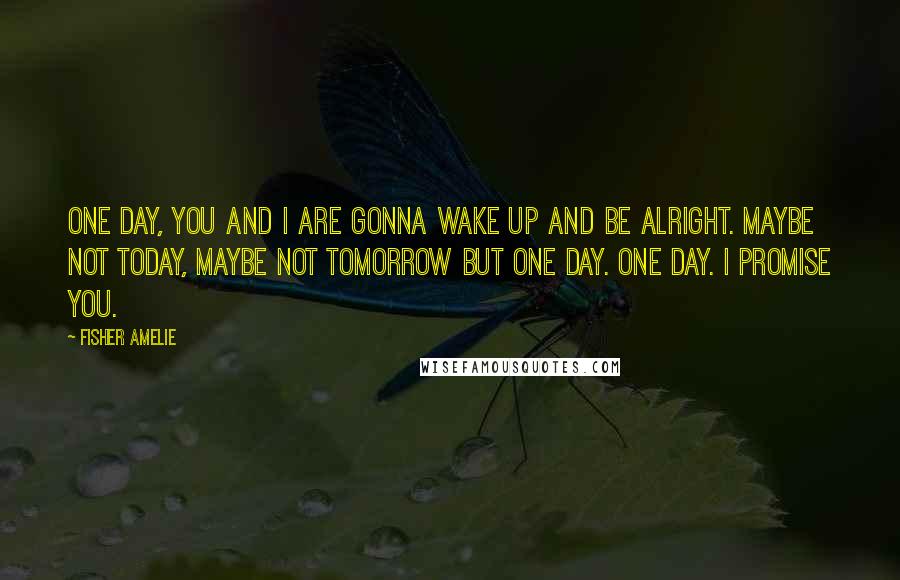 Fisher Amelie Quotes: One day, you and I are gonna wake up and be alright. Maybe not today, maybe not tomorrow but one day. One day. I promise you.