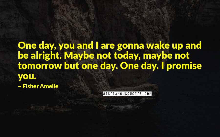 Fisher Amelie Quotes: One day, you and I are gonna wake up and be alright. Maybe not today, maybe not tomorrow but one day. One day. I promise you.
